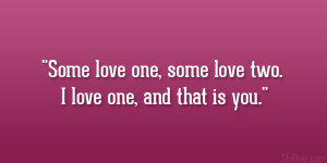 Some love one, some love two. I love one, and that is you.”