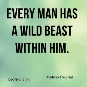 Frederick The Great - Every man has a wild beast within him.