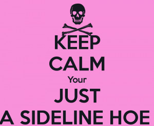 KEEP CALM Your JUST A SIDELINE HOE