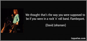 ... be if you were in a rock 'n' roll band. Flamboyant. - David Johansen
