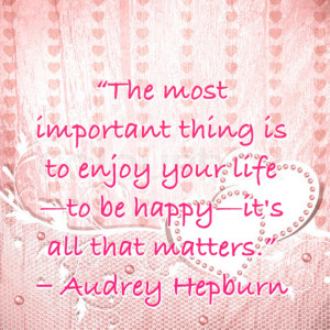 ... enjoy Your Life to be Happy It’s all That Matters” ~ Happiness