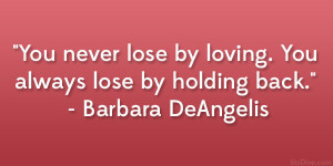 You never lose by loving. You always lose by holding back ...