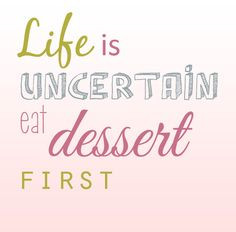 Life is uncertain. Eat dessert first. More