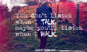 You don't listen when I talk, maybe you'll listen when I walk.