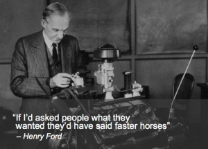 ... what they wanted, they would have said faster horses. ~Henry Ford