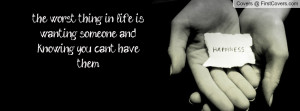 the worst thing in life iswanting someone andknowing you cant havethem ...