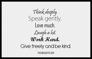 Think deeply. Speak gently. Love much. Laugh a lot. Work Hard. Give ...