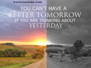 you can't have a better tomorrow if you are thinking about yesterday