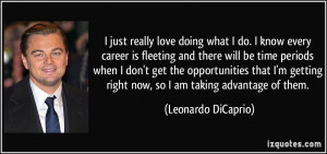 ... right now, so I am taking advantage of them. - Leonardo DiCaprio