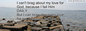 brag about my love for God, because I fail Him DAILY. But I can brag ...