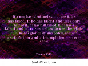 if a man has talent and cannot use it he has failed if he has talent ...