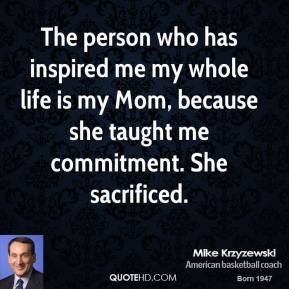 The person who has inspired me my whole life is my Mom, because she ...