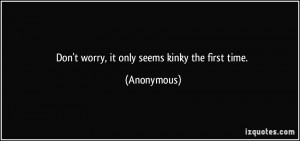 Don't worry, it only seems kinky the first time. - Anonymous