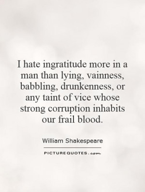 hate ingratitude more in a man than lying, vainness, babbling ...
