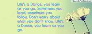Life's a Dance, you learn as you go. Sometimes you lead, sometimes you ...