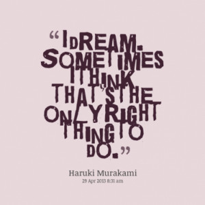 dream. Sometimes I think that's the only right thing to do.
