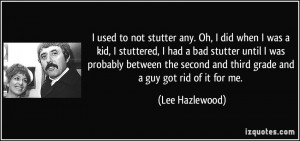 used to not stutter any. Oh, I did when I was a kid, I stuttered, I ...