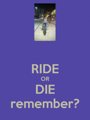 RIDE OR DIE remember?