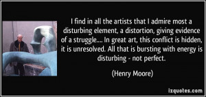 find in all the artists that I admire most a disturbing element, a ...