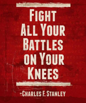 Fight all your battles on your knees.