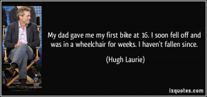 ... was in a wheelchair for weeks. I haven't fallen since. - Hugh Laurie