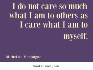 do not care so much what I am to others as I care what I am to ...