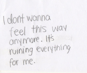don't wanna feel this way anymore. It's ruining everything for me.