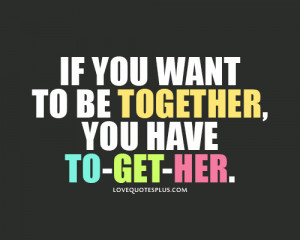 ... Quotes » For Her » If you want to be together, you have to-get-her