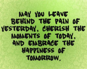 May you leave behind the pain of yesterday, cherish the moments of ...