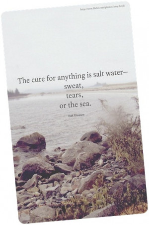 The cure for anything is salt water -- sweat, tears, or the sea.