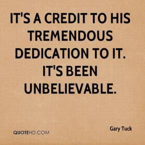 Gary Tuck - It's a credit to his tremendous dedication to it. It's ...