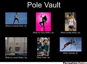 Pole Vault What my friends think I do. What my mom thinks I do. What ...