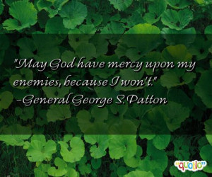 ... have mercy upon my enemies, because I won't. -General George S. Patton