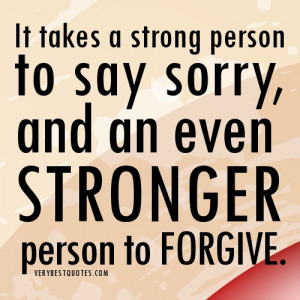 ... say sorry, and an ever stronger person to forgive.forgiveness quotes