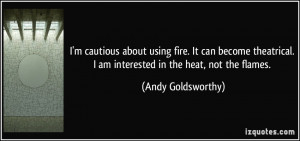 cautious about using fire. It can become theatrical. I am ...