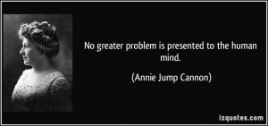 No greater problem is presented to the human mind. - Annie Jump Cannon