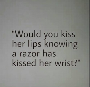 Would you kiss her lips knowing a razor has kissed her wrist?