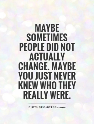 ... change. Maybe you just never knew who they really were Picture Quote
