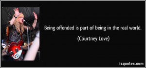 Being offended is part of being in the real world. - Courtney Love