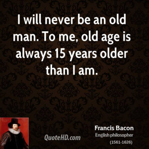will never be an old man. To me, old age is always 15 years older ...