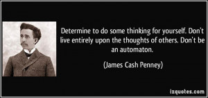 ... Don't live entirely upon the thoughts of others. Don't be an automaton