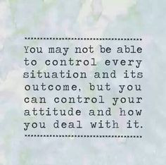 You may not be able to control every situation and its outcome, but ...