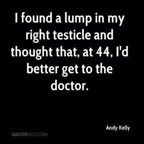 Andy Kelly - I found a lump in my right testicle and thought that, at ...