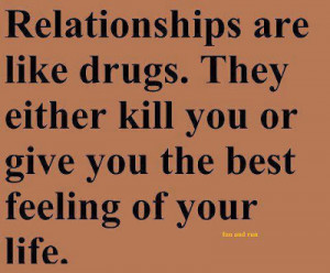 Relationships are like drugs. They either kill you or give you the ...