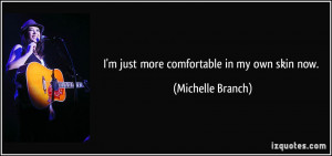 just more comfortable in my own skin now. - Michelle Branch