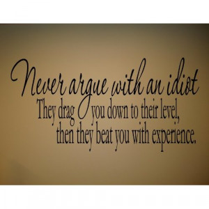 NEVER ARGUE WITH AN IDIOT THEY DRAG YOU DOWN TO THEIR LEVEL THEN THEY ...