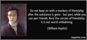 not keep on with a mockery of friendship after the substance is gone ...