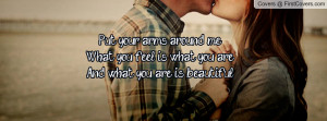 Put your arms around me,What you feel is what you are,And what you are ...