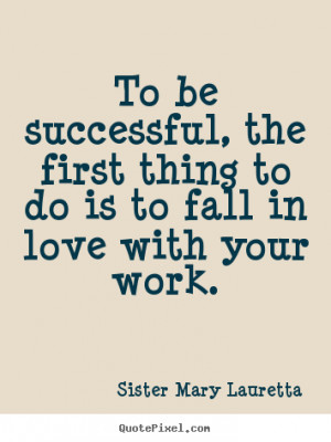 ... successful, the first thing to do is to fall in love with your work