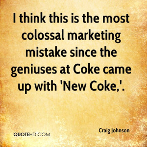 think this is the most colossal marketing mistake since the geniuses ...